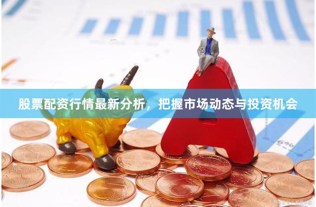 股票配资行情最新分析，把握市场动态与投资机会