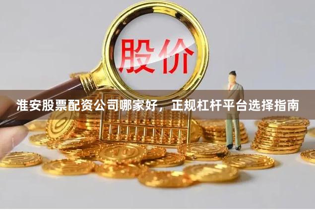 淮安股票配资公司哪家好，正规杠杆平台选择指南