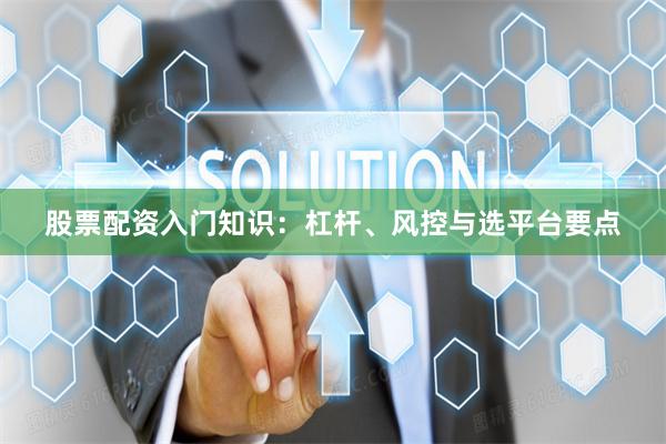 股票配资入门知识：杠杆、风控与选平台要点