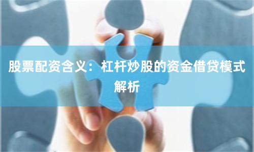 股票配资含义：杠杆炒股的资金借贷模式解析