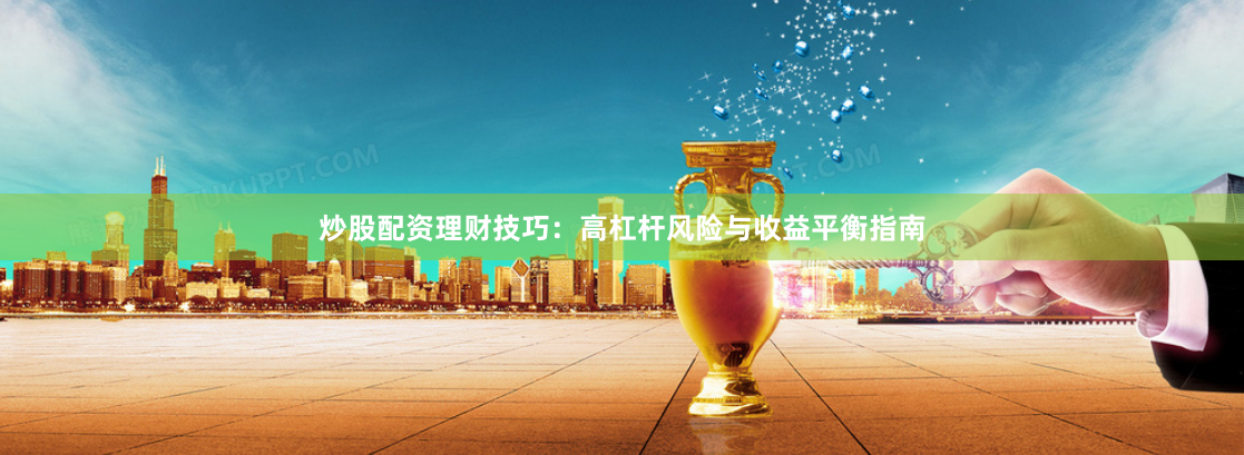 炒股配资理财技巧：高杠杆风险与收益平衡指南