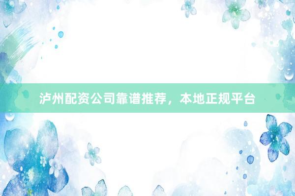 泸州配资公司靠谱推荐,本地正规平台