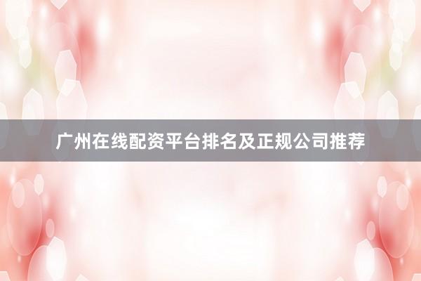 广州在线配资平台排名及正规公司推荐