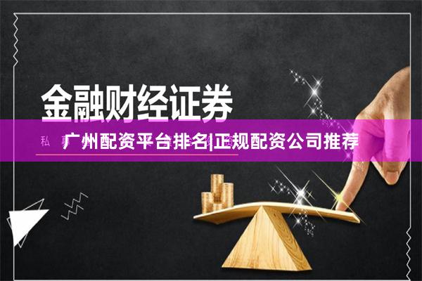 广州配资平台排名|正规配资公司推荐