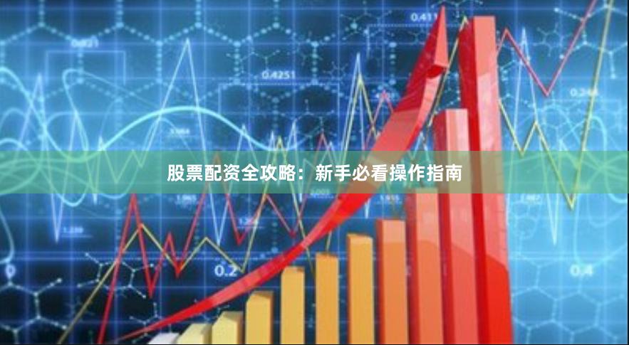 股票配资全攻略：新手必看操作指南
